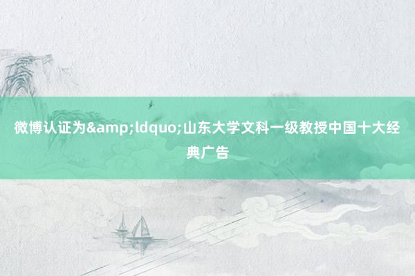 微博认证为&ldquo;山东大学文科一级教授中国十大经典广告